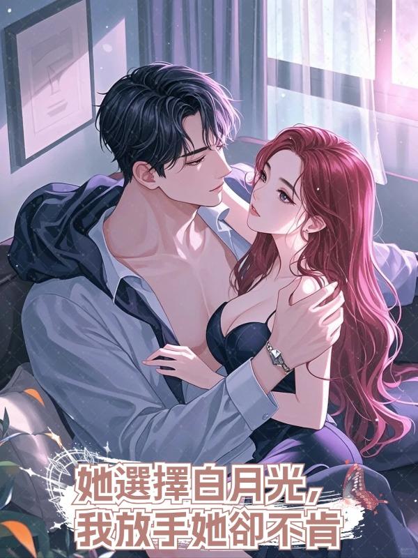 她選擇白月光,我放手她卻不肯