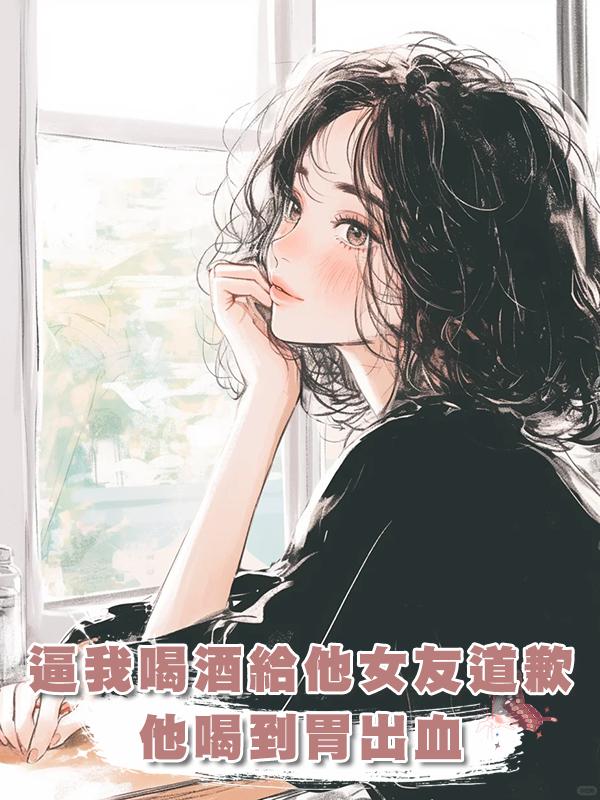逼我喝酒給他的小女友道歉後，他喝酒喝到胃出血也沒能挽回我