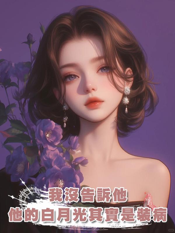 我沒告訴他,他的白月光其實是裝病,而我真的時間不多了