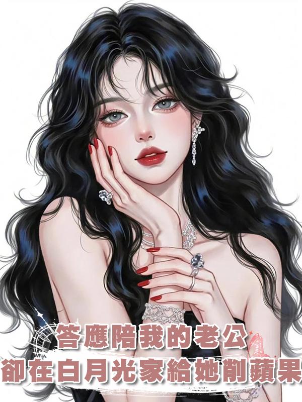 答應陪我的老公,卻在白月光家裏給她削蘋果,我又失寵了