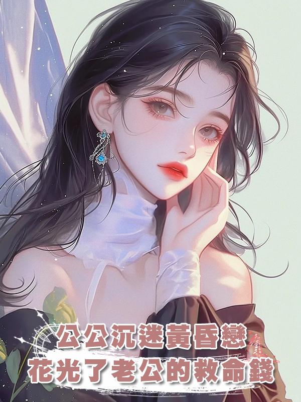 公公沉迷黃昏戀,花光了老公的救命錢